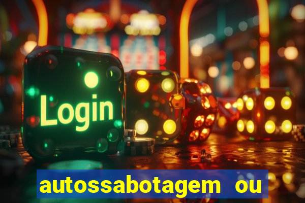 autossabotagem ou auto sabotagem